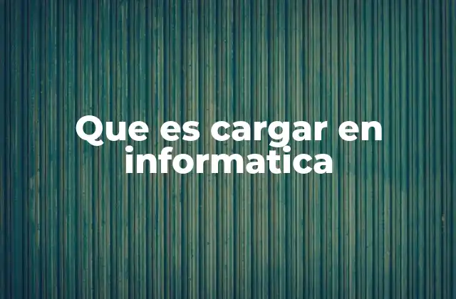 Que es Cargar en Informatica