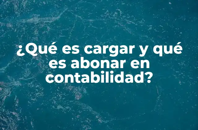 ¿qué es Cargar y Qué es Abonar en Contabilidad?