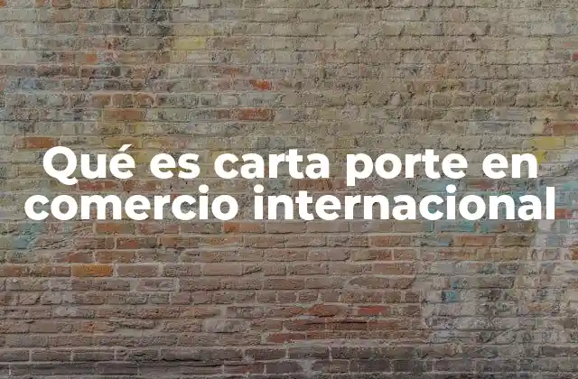 Qué es Carta Porte en Comercio Internacional 2 El papel de la carta de porte en la logística internacional