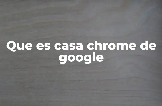Que es Casa Chrome de Google 2 La evolución de los hogares inteligentes con Google