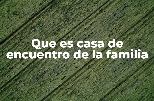 Que es Casa de Encuentro de la Familia