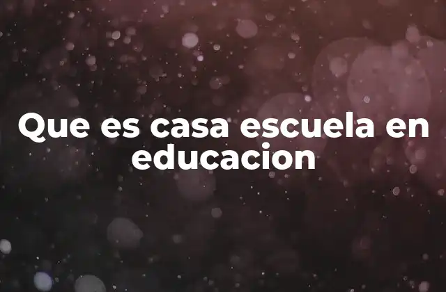 Que es Casa Escuela en Educacion