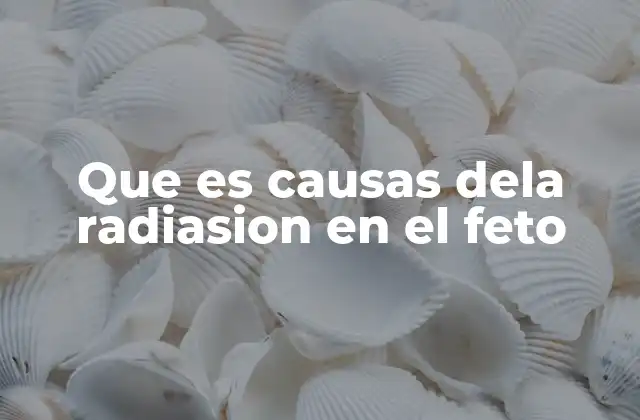 Que es Causas Dela Radiasion en el Feto
