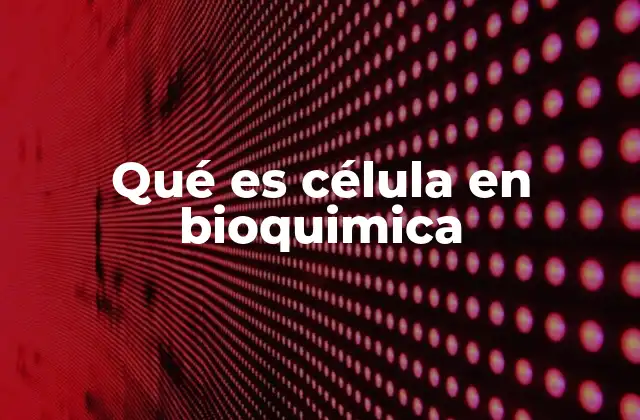 Qué es Célula en Bioquimica
