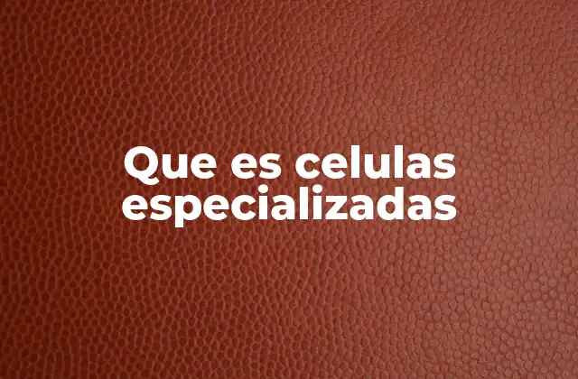 Que es Celulas Especializadas