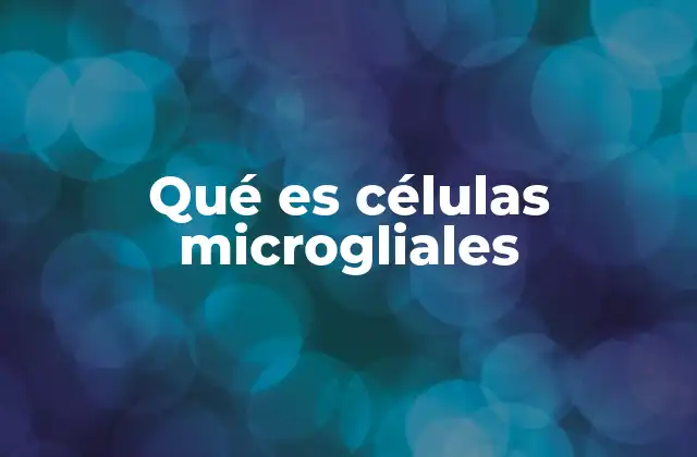 El rol de las células microgliales en la salud cerebral