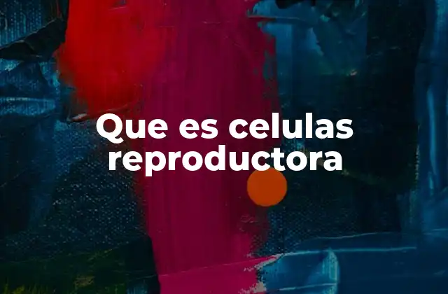 Que es Celulas Reproductora 2 La importancia de las células reproductoras en la biología