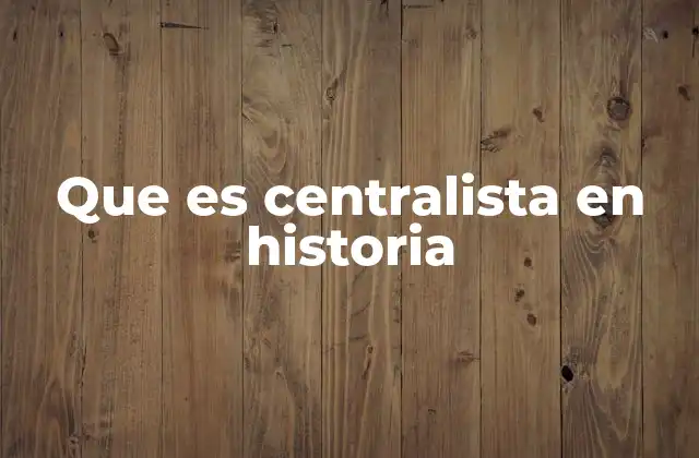 Que es Centralista en Historia