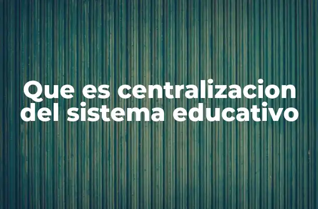 Que es Centralizacion Del Sistema Educativo