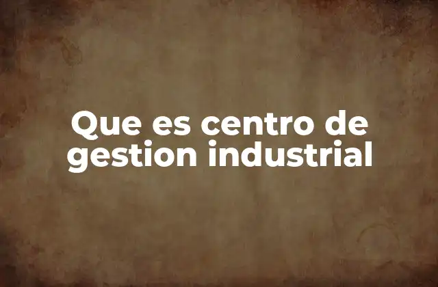 Que es Centro de Gestion Industrial 2 La importancia de los centros de gestión en la industria