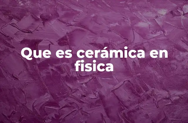 Que es Cerámica en Fisica