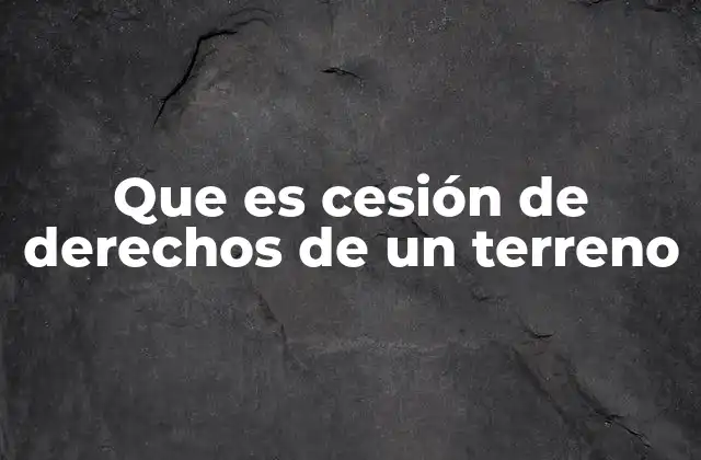 Que es Cesión de Derechos de un Terreno 2 El proceso legal detrás de la cesión de derechos de un terreno