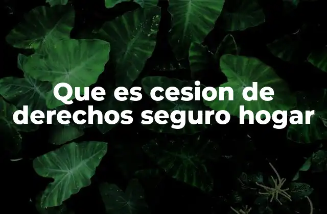 Que es Cesion de Derechos Seguro Hogar