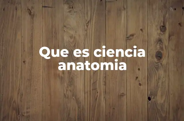 Que es Ciencia Anatomia