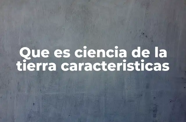 Que es Ciencia de la Tierra Caracteristicas