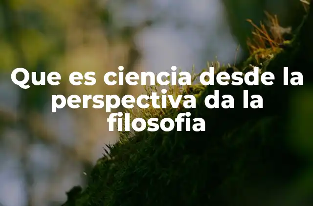 Que es Ciencia desde la Perspectiva Da la Filosofia