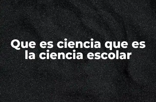 Que es Ciencia que es la Ciencia Escolar