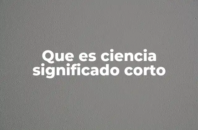 Que es Ciencia Significado Corto