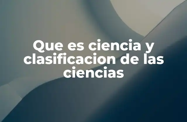 Que es Ciencia y Clasificacion de las Ciencias