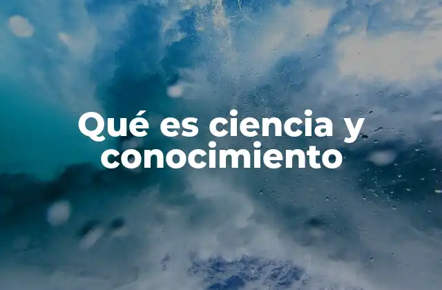 Qué es Ciencia y Conocimiento