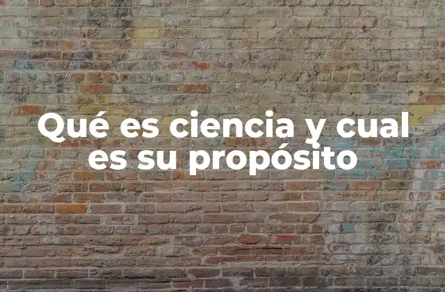 Qué es Ciencia y Cual es Su Propósito