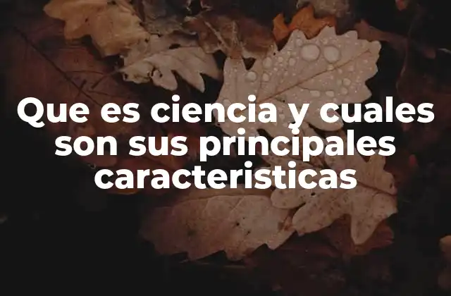 Que es Ciencia y Cuales Son Sus Principales Caracteristicas