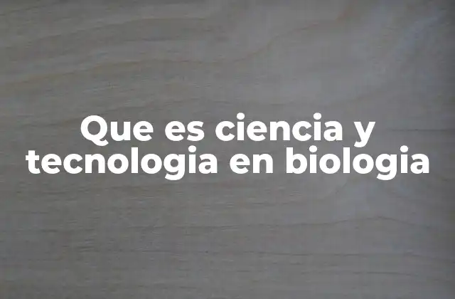 Que es Ciencia y Tecnologia en Biologia