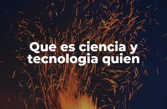Que es Ciencia y Tecnologia Quien