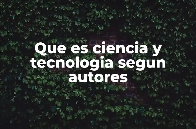 Que es Ciencia y Tecnologia Segun Autores