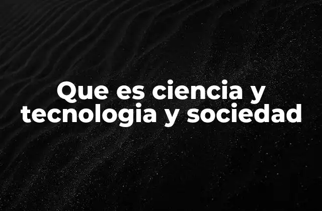 Que es Ciencia y Tecnologia y Sociedad