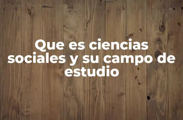 Que es Ciencias Sociales y Su Campo de Estudio
