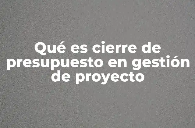 Qué es Cierre de Presupuesto en Gestión de Proyecto