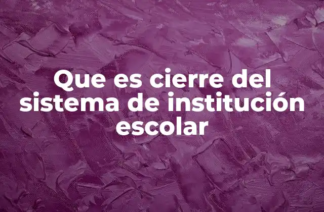 Que es Cierre Del Sistema de Institución Escolar