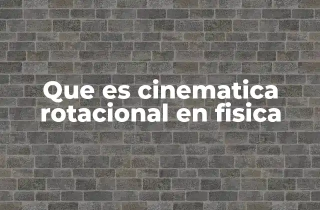 Que es Cinematica Rotacional en Fisica