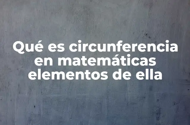 Qué es Circunferencia en Matemáticas Elementos de Ella