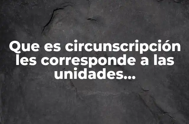 Que es Circunscripción Les Corresponde a las Unidades Administrativas