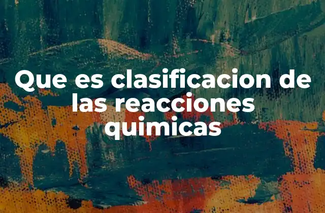 Que es Clasificacion de las Reacciones Quimicas 2 Diferentes formas de organizar los cambios químicos