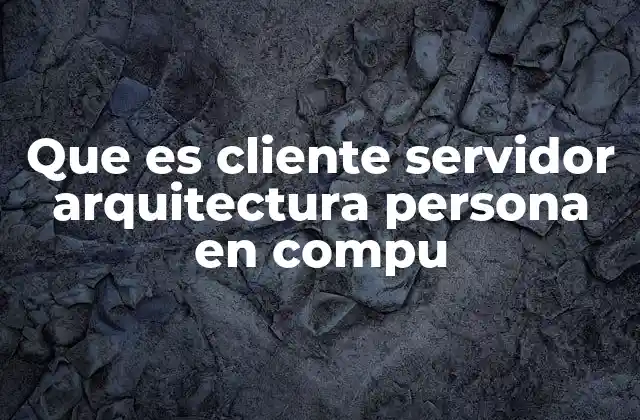 Que es Cliente Servidor Arquitectura Persona en Compu 2 Cómo funciona la interacción entre cliente y servidor