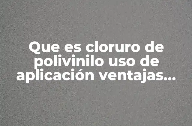 Que es Cloruro de Polivinilo Uso de Aplicación Ventajas Desventajas