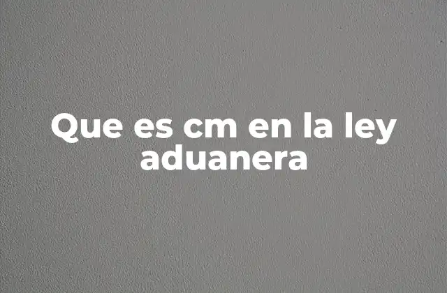 Que es Cm en la Ley Aduanera
