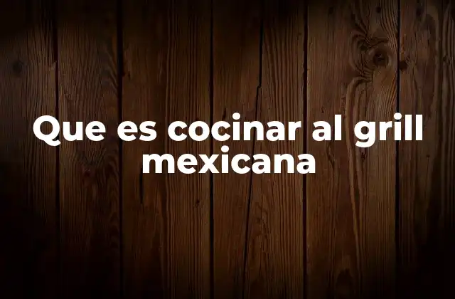 Que es Cocinar Al Grill Mexicana