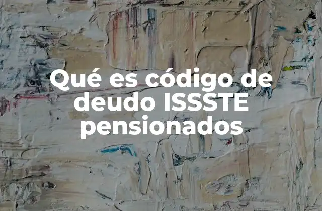 Qué es Código de Deudo Issste Pensionados 2 La importancia del código de deudo en el sistema ISSSTE