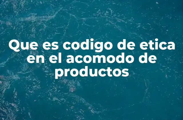 Que es Codigo de Etica en el Acomodo de Productos