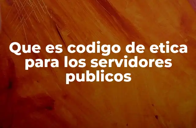 Que es Codigo de Etica para los Servidores Publicos