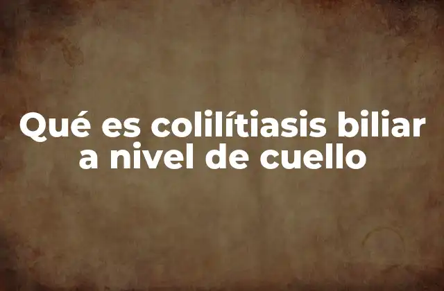 Qué es Colilítiasis Biliar a Nivel de Cuello