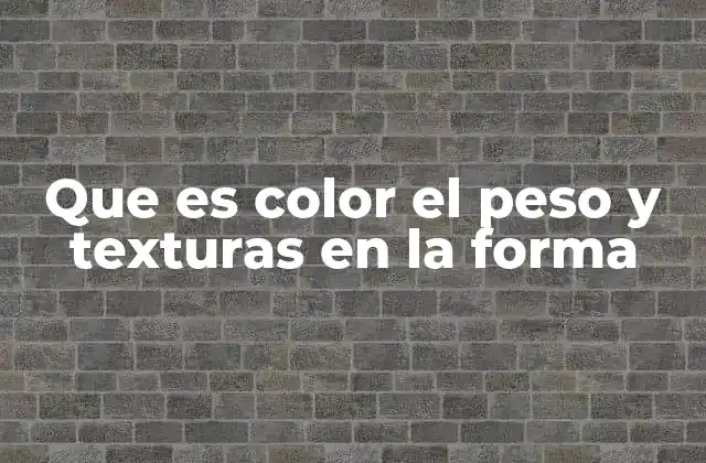 Que es Color el Peso y Texturas en la Forma