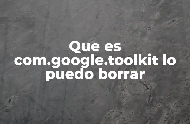 Que es Com.google.toolkit Lo Puedo Borrar