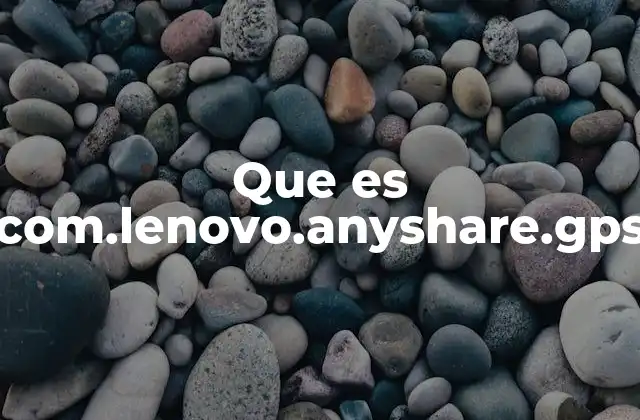 Que es Com.lenovo.anyshare.gps