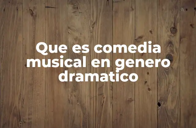 Que es Comedia Musical en Genero Dramatico