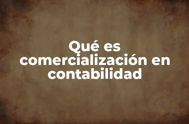 Qué es Comercialización en Contabilidad 2 La importancia de la comercialización en el balance de una empresa